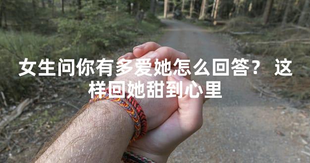 女生问你有多爱她怎么回答？ 这样回她甜到心里